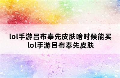 lol手游吕布奉先皮肤啥时候能买 lol手游吕布奉先皮肤